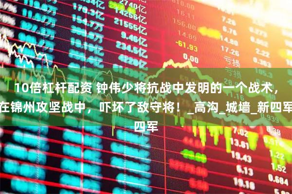 10倍杠杆配资 钟伟少将抗战中发明的一个战术，在锦州攻坚战中，吓坏了敌守将！_高沟_城墙_新四军