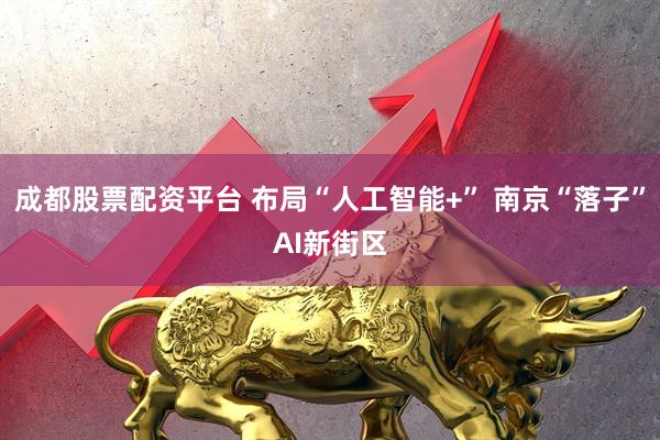 成都股票配资平台 布局“人工智能+” 南京“落子”AI新街区