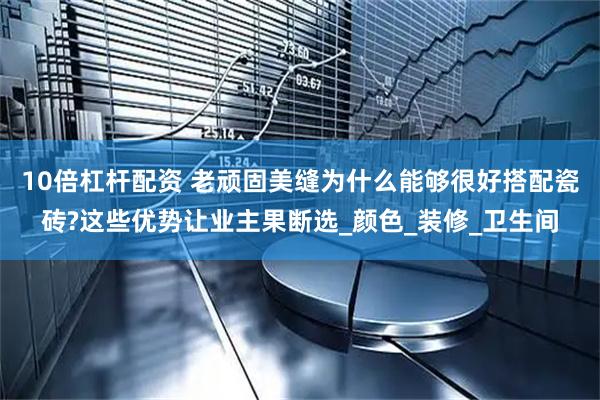 10倍杠杆配资 老顽固美缝为什么能够很好搭配瓷砖?这些优势让业主果断选_颜色_装修_卫生间