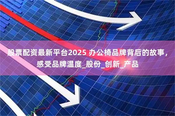股票配资最新平台2025 办公椅品牌背后的故事，感受品牌温度_股份_创新_产品