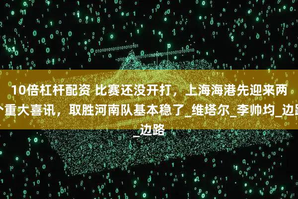 10倍杠杆配资 比赛还没开打，上海海港先迎来两个重大喜讯，取胜河南队基本稳了_维塔尔_李帅均_边路