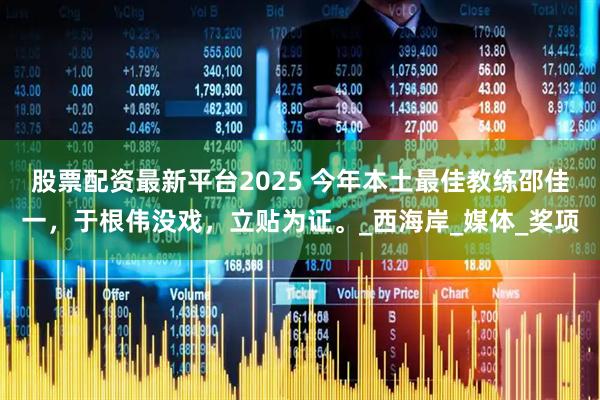 股票配资最新平台2025 今年本土最佳教练邵佳一，于根伟没戏，立贴为证。_西海岸_媒体_奖项