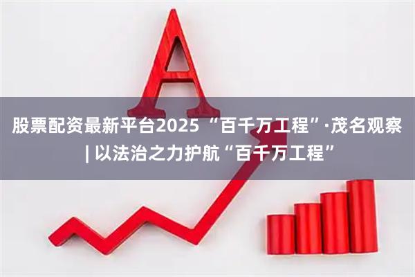 股票配资最新平台2025 “百千万工程”·茂名观察 | 以法治之力护航“百千万工程”