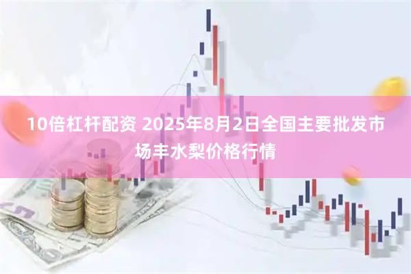 10倍杠杆配资 2025年8月2日全国主要批发市场丰水梨价格行情