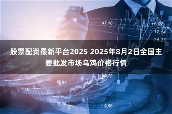 股票配资最新平台2025 2025年8月2日全国主要批发市场乌鸡价格行情