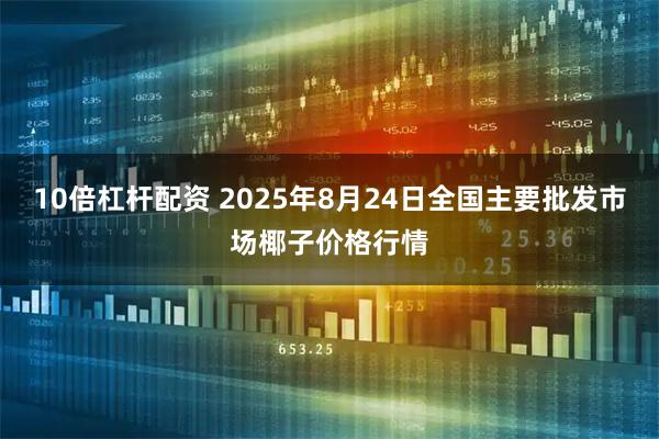 10倍杠杆配资 2025年8月24日全国主要批发市场椰子价格行情