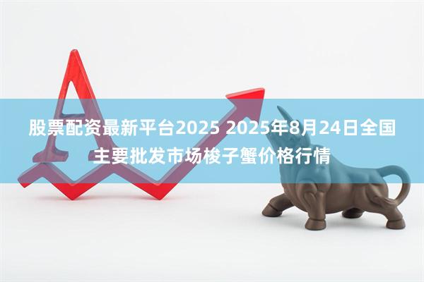 股票配资最新平台2025 2025年8月24日全国主要批发市场梭子蟹价格行情