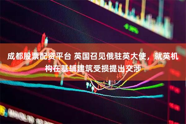 成都股票配资平台 英国召见俄驻英大使，就英机构在基辅建筑受损提出交涉
