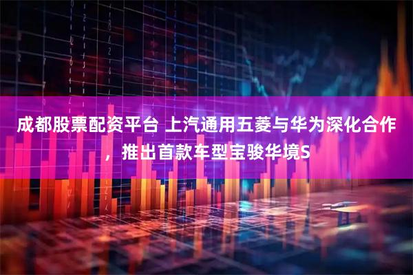 成都股票配资平台 上汽通用五菱与华为深化合作，推出首款车型宝骏华境S