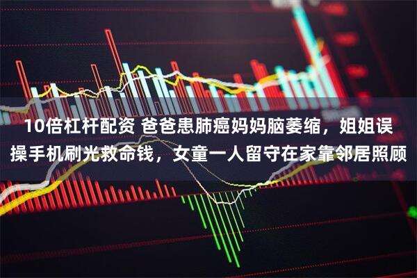 10倍杠杆配资 爸爸患肺癌妈妈脑萎缩，姐姐误操手机刷光救命钱，女童一人留守在家靠邻居照顾