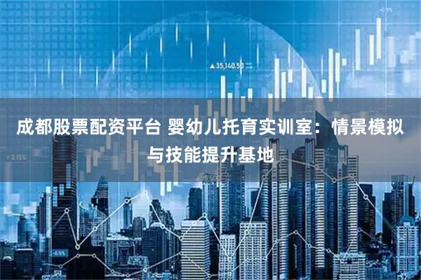 成都股票配资平台 婴幼儿托育实训室：情景模拟与技能提升基地