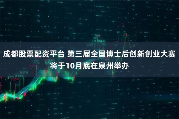成都股票配资平台 第三届全国博士后创新创业大赛将于10月底在泉州举办