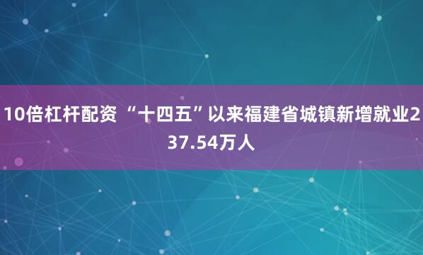 10倍杠杆配资 “十四五”以来福建省城镇新增就业237.54万人