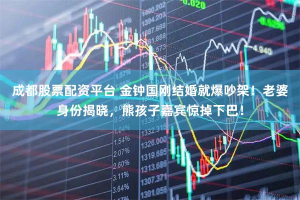 成都股票配资平台 金钟国刚结婚就爆吵架！老婆身份揭晓，熊孩子嘉宾惊掉下巴！