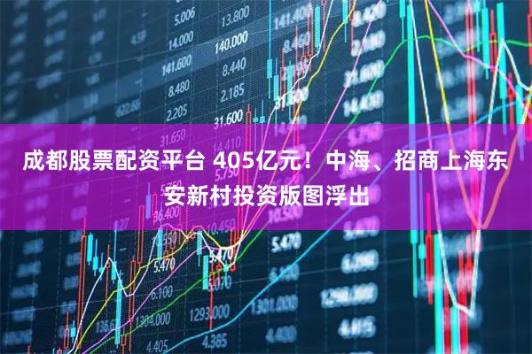 成都股票配资平台 405亿元！中海、招商上海东安新村投资版图浮出