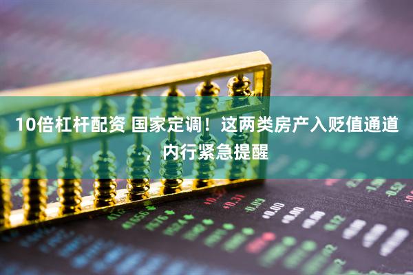 10倍杠杆配资 国家定调！这两类房产入贬值通道，内行紧急提醒