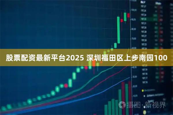 股票配资最新平台2025 深圳福田区上步南园100