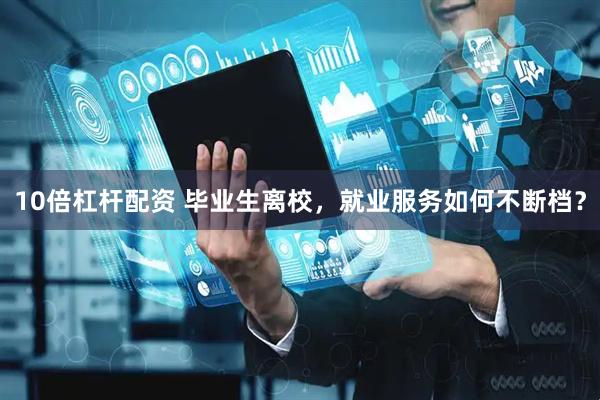10倍杠杆配资 毕业生离校，就业服务如何不断档？