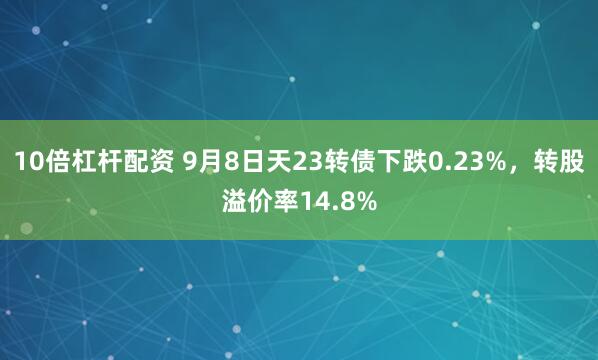 10倍杠杆配资 9月8日天23转债下跌0.23%，转股溢价率14.8%