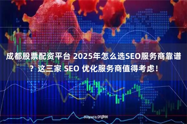 成都股票配资平台 2025年怎么选SEO服务商靠谱？这三家 SEO 优化服务商值得考虑！