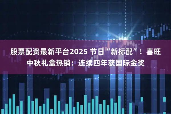 股票配资最新平台2025 节日“新标配”！喜旺中秋礼盒热销：连续四年获国际金奖