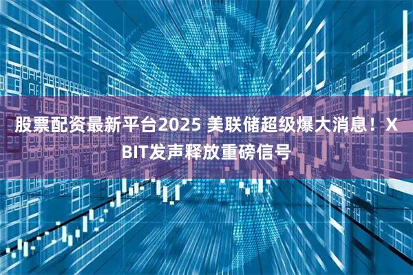 股票配资最新平台2025 美联储超级爆大消息！XBIT发声释放重磅信号